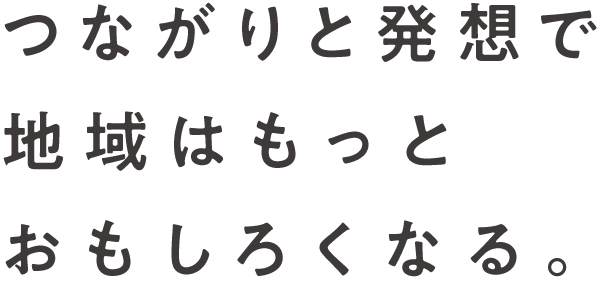 つながりと発想で地域はもっとおもしろくなる。